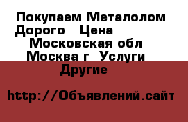 Покупаем Металолом Дорого › Цена ­ 10 000 - Московская обл., Москва г. Услуги » Другие   